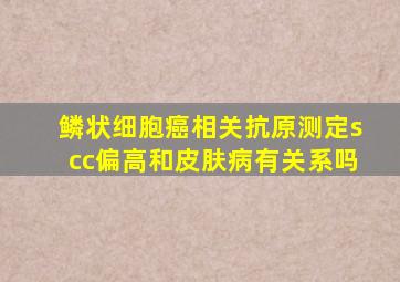 鳞状细胞癌相关抗原测定scc偏高和皮肤病有关系吗