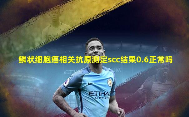 鳞状细胞癌相关抗原测定scc结果0.6正常吗